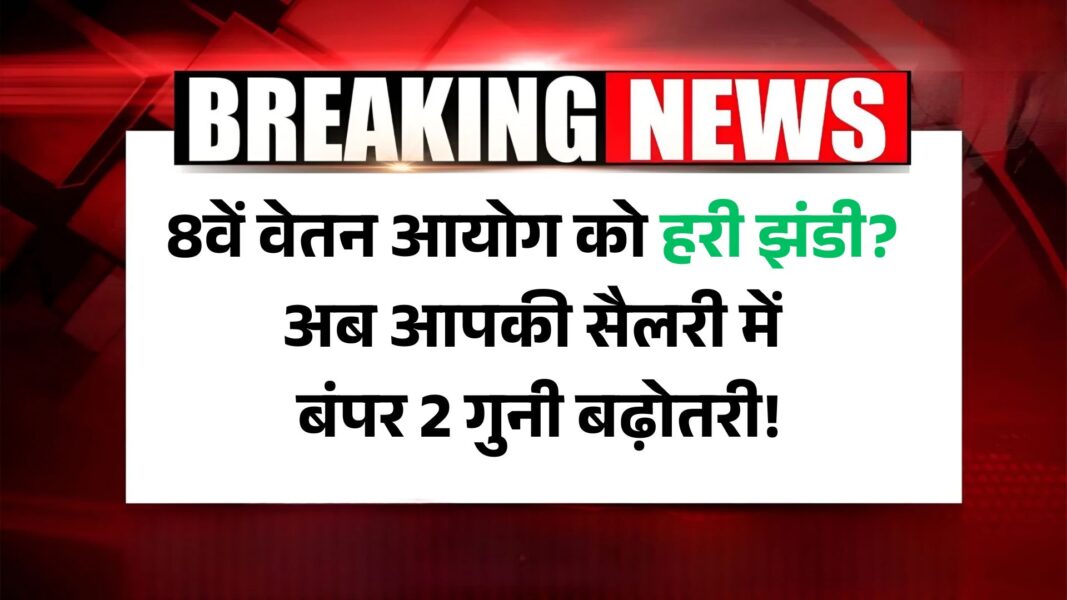 8th Pay Commission Good News: 8वें वेतन आयोग को हरी झंडी? अब आपकी सैलरी में बंपर 2 गुनी बढ़ोतरी!