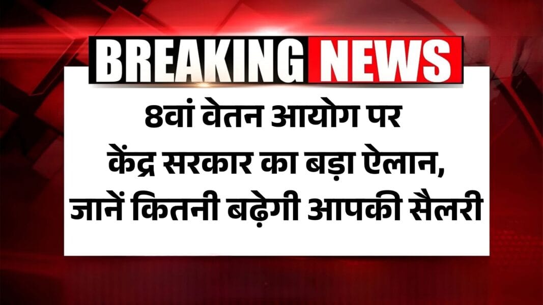 8th Pay Commission Latest News: 8वां वेतन आयोग पर केंद्र सरकार का बड़ा ऐलान,जानें कितनी बढ़ेगी आपकी सैलरी