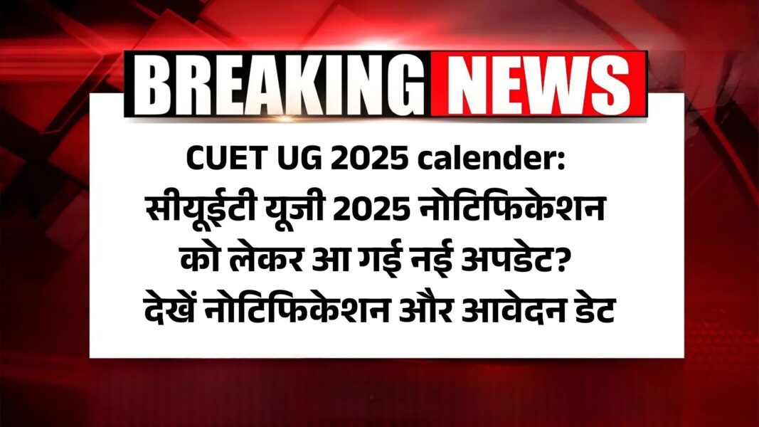 CUET UG 2025 calender: सीयूईटी यूजी 2025 नोटिफिकेशन को लेकर आ गई नई अपडेट? देखें नोटिफिकेशन और आवेदन डेट