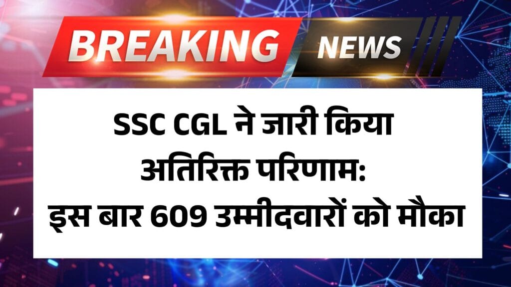 SSC CGL 2024 Exam result: SSC CGL ने जारी किया अतिरिक्त परिणाम: इस बार 609 उम्मीदवारों को मौका