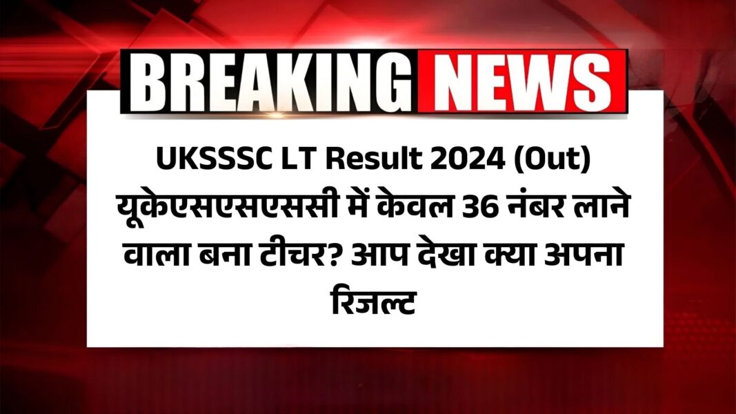 UKSSSC LT Result 2024 (Out) Assistant Teacher Cut Off Marks: यूकेएसएसएससी में केवल 36 नंबर लाने वाला बना टीचर? आप देखा क्या अपना रिजल्ट