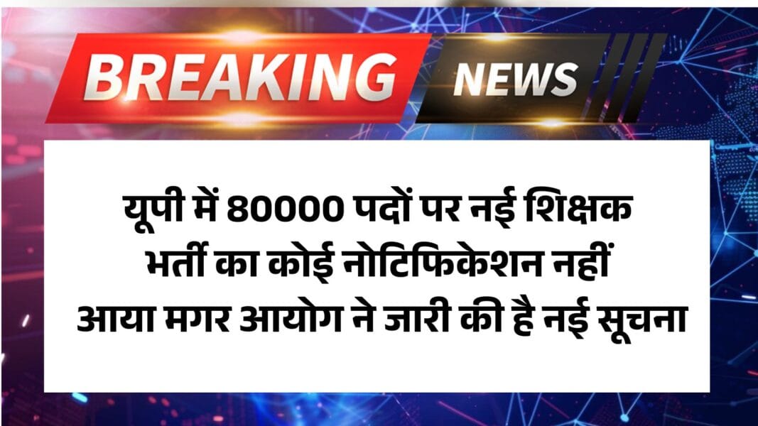 UP Shikshak Bharti Good News 2025: यूपी में 80000 पदों पर नई शिक्षक भर्ती का कोई नोटिफिकेशन नहीं आया मगर आयोग ने जारी की है नई सूचना