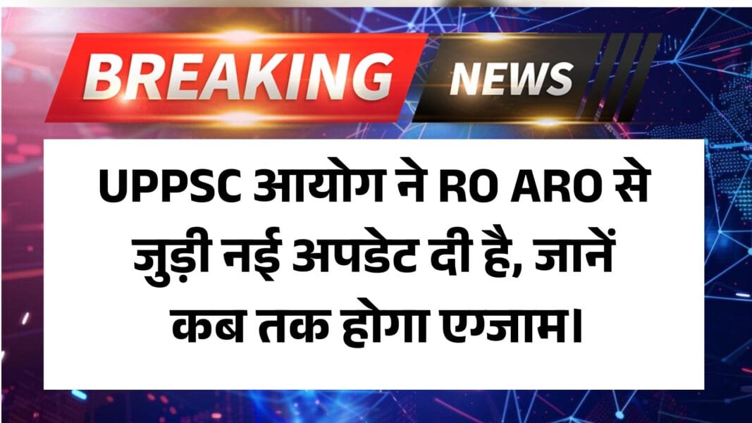 UPPSC RO ARO Exam 2025 New Update: UPPSC आयोग ने RO ARO से जुड़ी नई अपडेट दी है, जानें कब तक होगा एग्जाम।