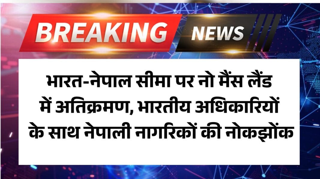 उधम सिंह नगर, उत्तराखंड: भारत-नेपाल सीमा पर नो मैंस लैंड में अतिक्रमण, भारतीय अधिकारियों के साथ नेपाली नागरिकों की नोकझोंक