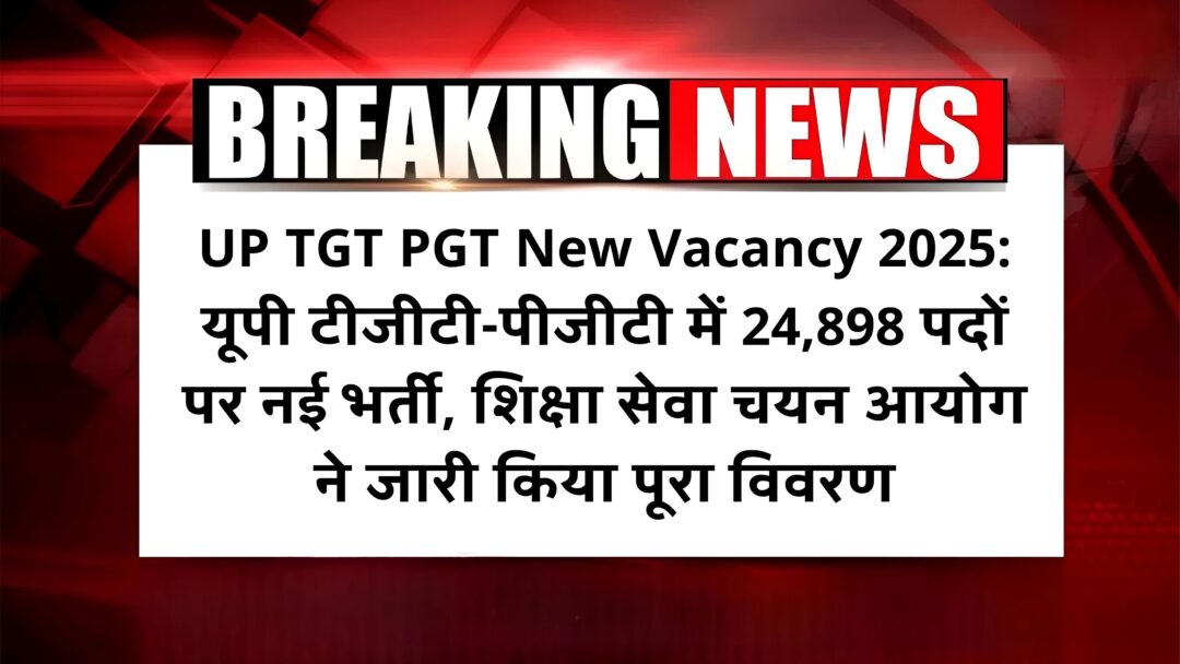 UP TGT PGT New Vacancy 2025: यूपी टीजीटी-पीजीटी में 24,898 पदों पर नई भर्ती, शिक्षा सेवा चयन आयोग ने जारी किया पूरा विवरण