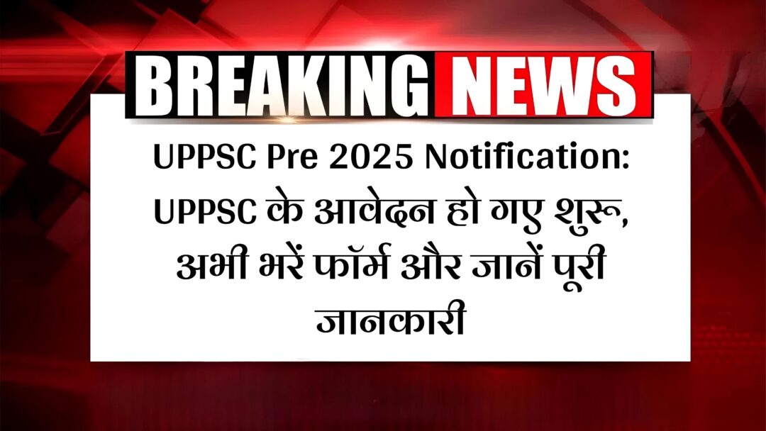 UPPSC Pre 2025 Notification: UPPSC के आवेदन हो गए शुरू, अभी भरें फॉर्म और जानें पूरी जानकारी