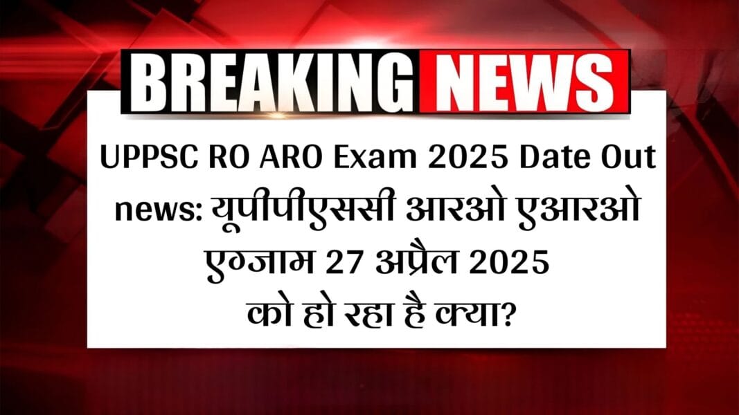 UPPSC RO ARO Exam 2025 Date Out news: यूपीपीएससी आरओ एआरओ एग्जाम 27 अप्रैल 2025 को हो रहा है क्या?