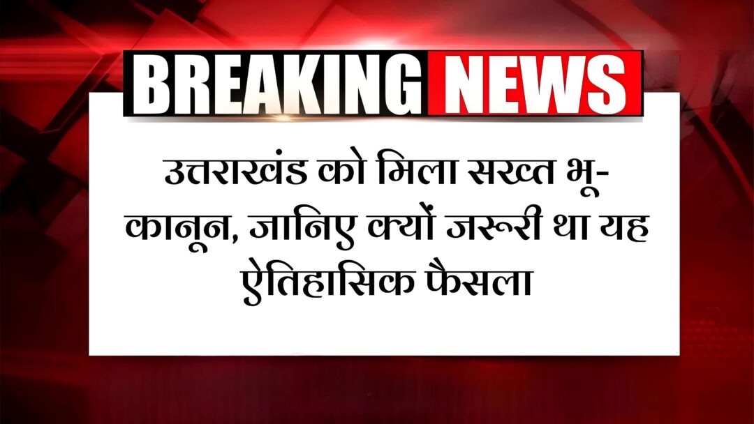 uttarakhand bhu kanoon 2025: उत्तराखंड को मिला सख्त भू-कानून, जानिए क्यों जरूरी था यह ऐतिहासिक फैसला