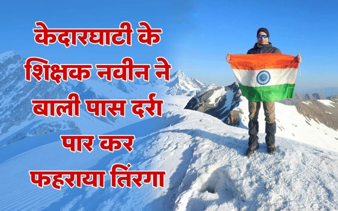 केदारघाटी के शिक्षक ने बाली पास दर्रा पार कर फहराया तिरंगा