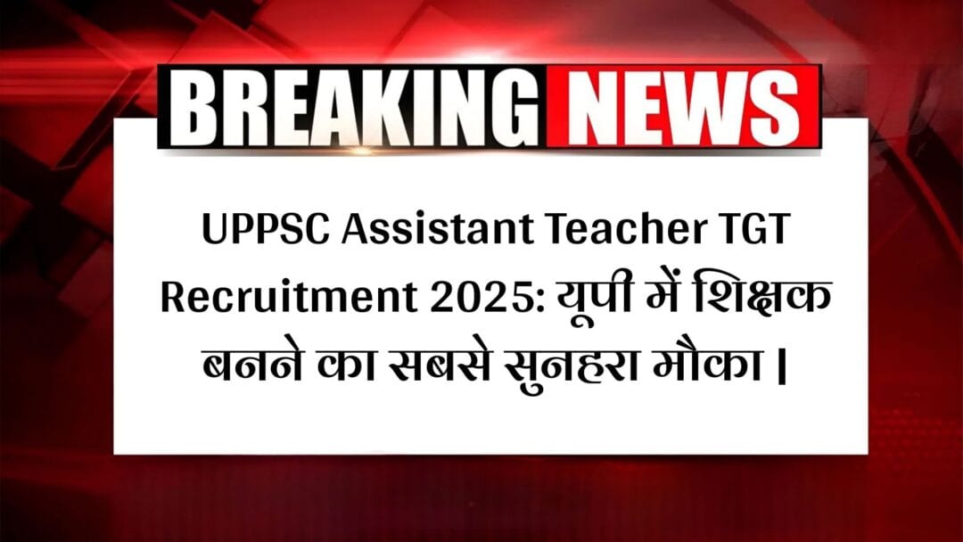 UPPSC Assistant Teacher TGT Recruitment 2025: यूपी में शिक्षक बनने का सबसे सुनहरा मौका |